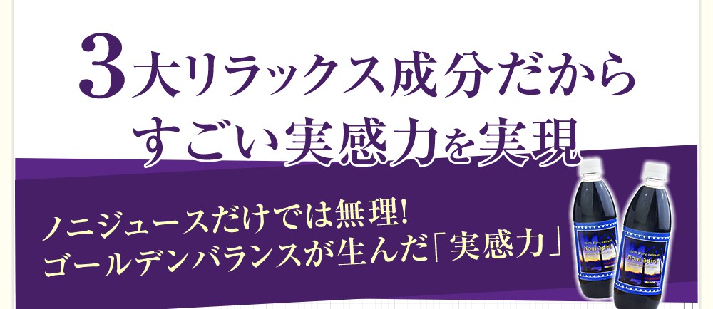 3大リラックス成分だからすごい実感力を実現 ノニジュースだけでは無理!ゴールデンバランスが生んだ「実感力」
