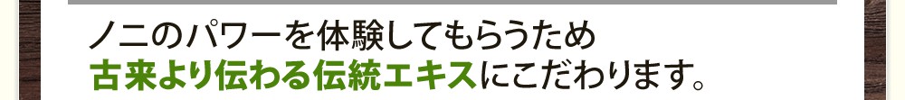 ノニのパワーを体験してもらうため古来より伝わる伝統エキスにこだわります。