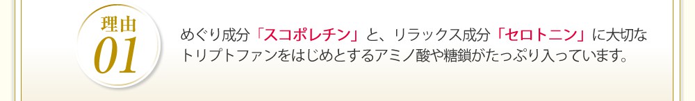 めぐり成分「スコポレチン」と、リラックス成分「セロトニン」に大切なトリプトファンをはじめとするアミノ酸や糖鎖がたっぷり入っている。